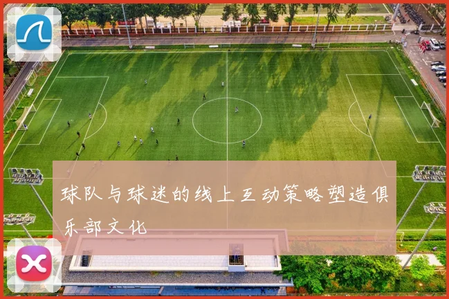 球队与球迷的线上互动策略塑造俱乐部文化