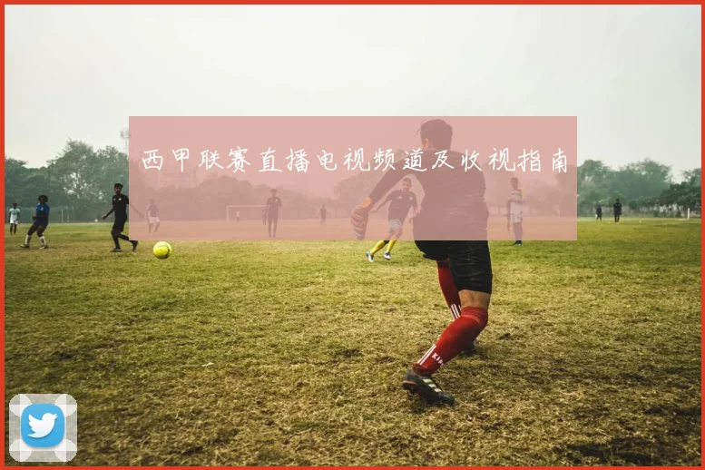 西甲联赛直播电视频道及收视指南