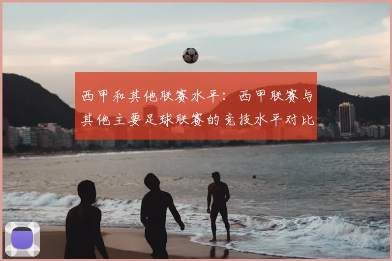 西甲和其他联赛水平:西甲联赛与其他主要足球联赛的竞技水平对比