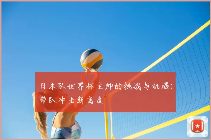 日本队世界杯主帅的挑战与机遇:带队冲击新高度