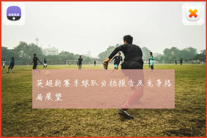 英超新赛季球队分档报告及竞争格局展望