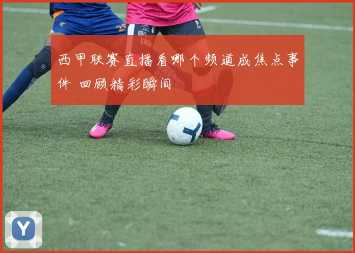 西甲联赛直播看哪个频道成焦点事件 回顾精彩瞬间