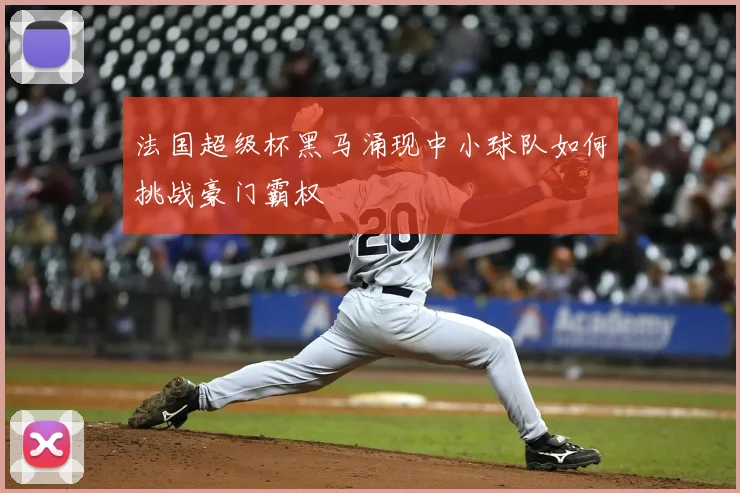 法国超级杯黑马涌现中小球队如何挑战豪门霸权