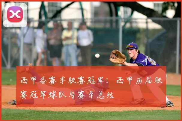 西甲各赛季联赛冠军：西甲历届联赛冠军球队与赛季总结