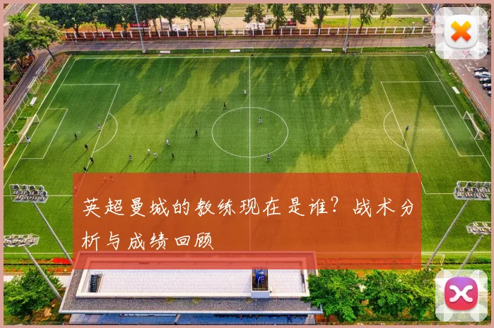 英超曼城的教练现在是谁？战术分析与成绩回顾