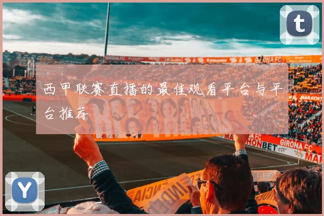 西甲联赛直播的最佳观看平台与平台推荐