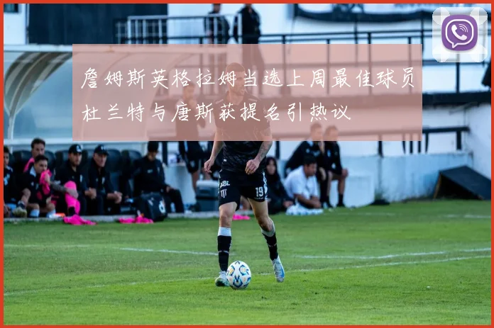 詹姆斯英格拉姆当选上周最佳球员杜兰特与唐斯获提名引热议